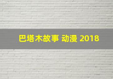 巴塔木故事 动漫 2018